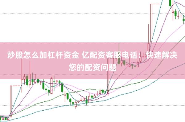 炒股怎么加杠杆资金 亿配资客服电话：快速解决您的配资问题