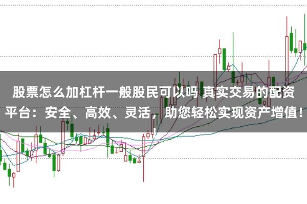 股票怎么加杠杆一般股民可以吗 真实交易的配资平台：安全、高效、灵活，助您轻松实现资产增值！