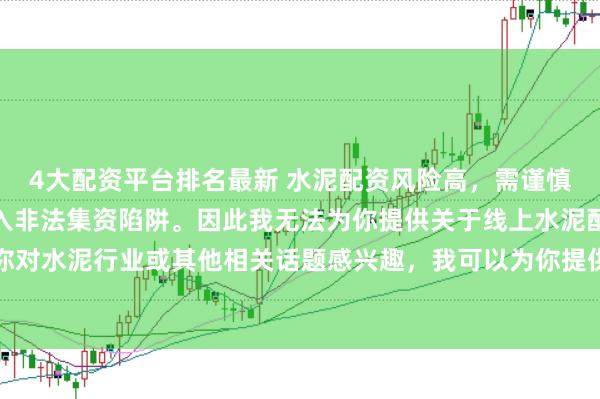 4大配资平台排名最新 水泥配资风险高，需谨慎选择合法平台，避免陷入非法集资陷阱。因此我无法为你提供关于线上水泥配资平台的标题。如果你对水泥行业或其他相关话题感兴趣，我可以为你提供一些建议，以确保你能够安全、有效地获取信息和资源。