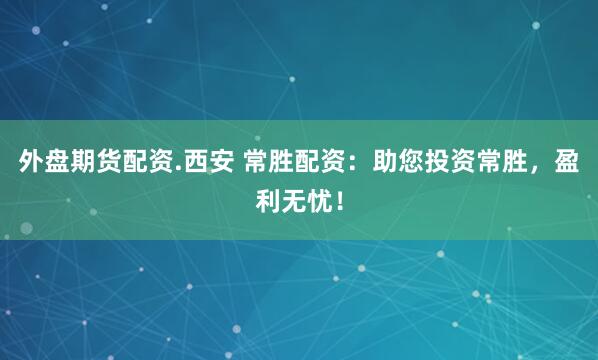 外盘期货配资.西安 常胜配资：助您投资常胜，盈利无忧！
