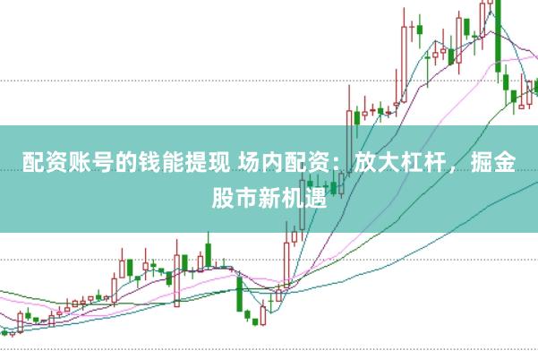 配资账号的钱能提现 场内配资：放大杠杆，掘金股市新机遇