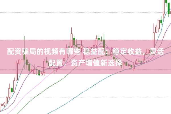 配资骗局的视频有哪些 稳益配：稳定收益，灵活配置，资产增值新选择