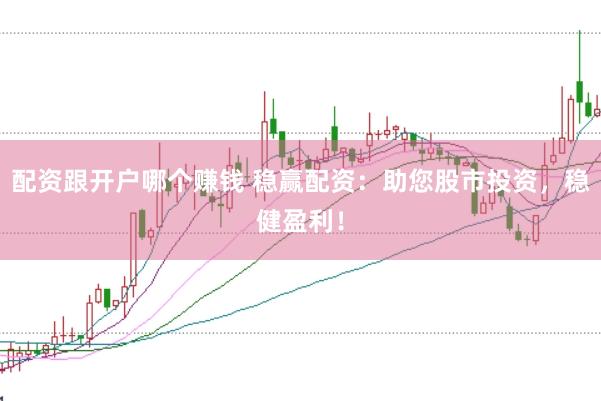 配资跟开户哪个赚钱 稳赢配资：助您股市投资，稳健盈利！