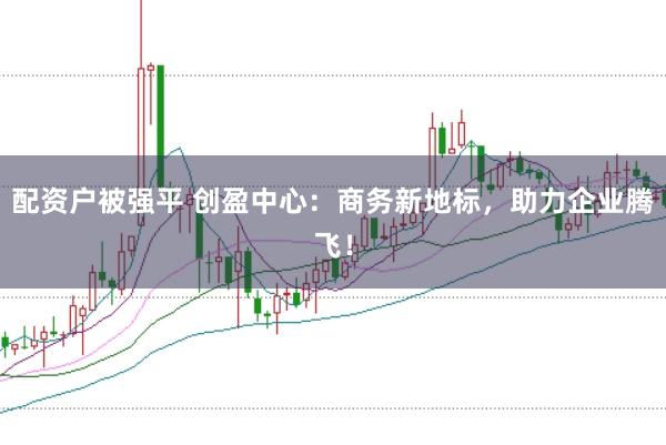 配资户被强平 创盈中心：商务新地标，助力企业腾飞！