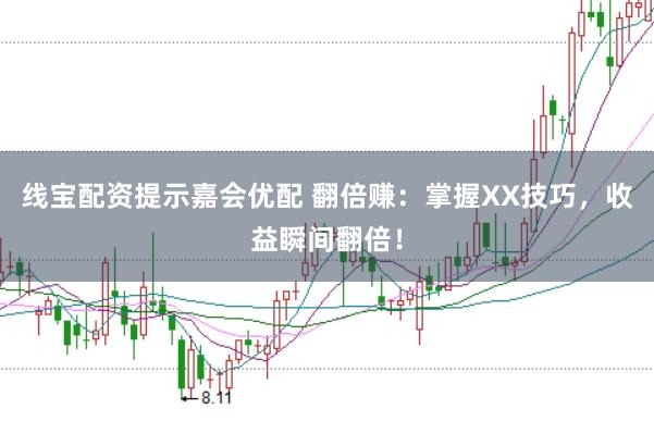 线宝配资提示嘉会优配 翻倍赚：掌握XX技巧，收益瞬间翻倍！