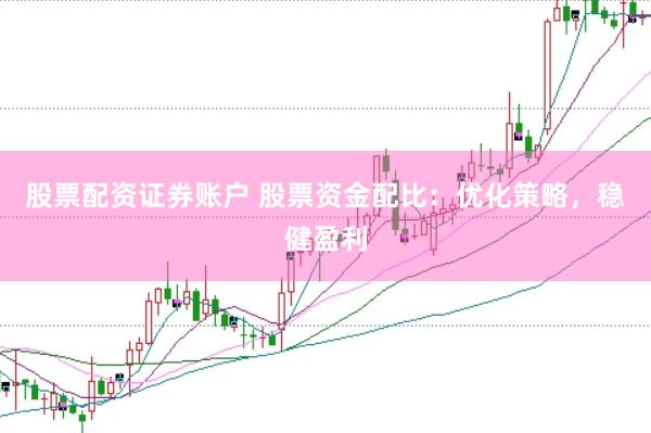 股票配资证券账户 股票资金配比：优化策略，稳健盈利