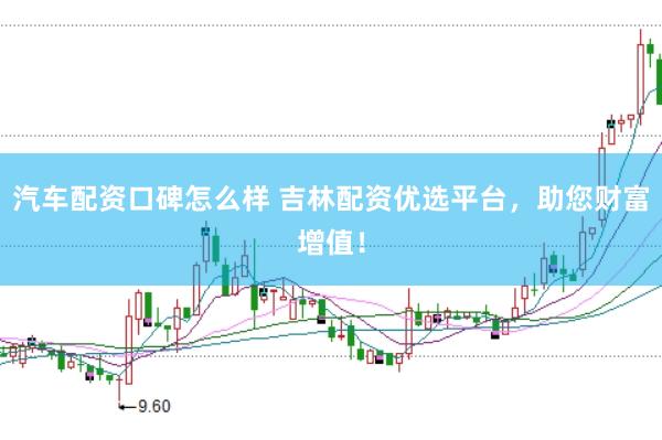 汽车配资口碑怎么样 吉林配资优选平台，助您财富增值！
