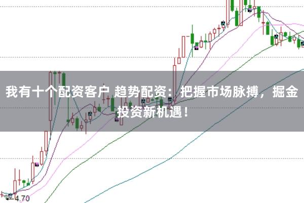 我有十个配资客户 趋势配资：把握市场脉搏，掘金投资新机遇！