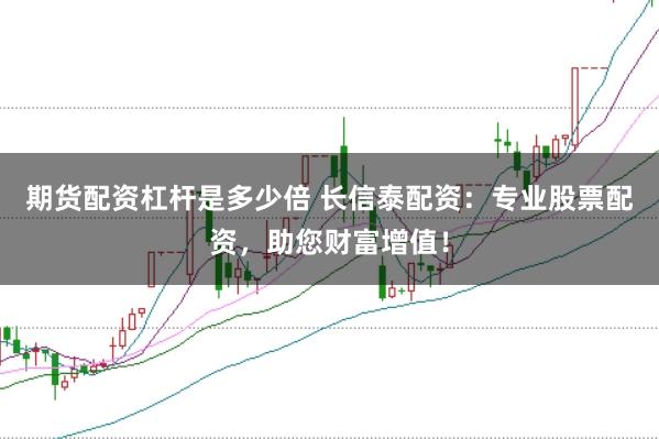 期货配资杠杆是多少倍 长信泰配资：专业股票配资，助您财富增值！