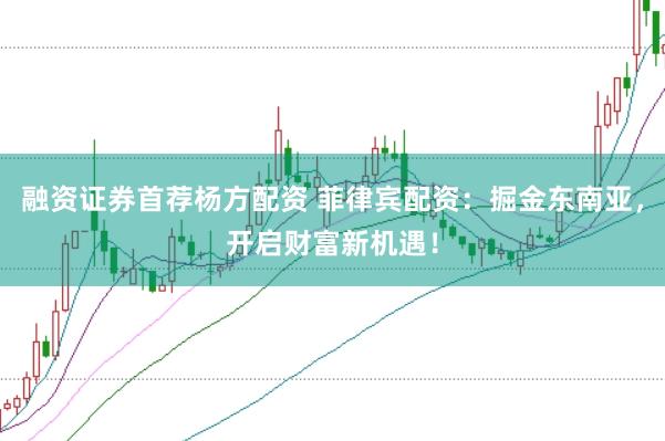 融资证券首荐杨方配资 菲律宾配资：掘金东南亚，开启财富新机遇！