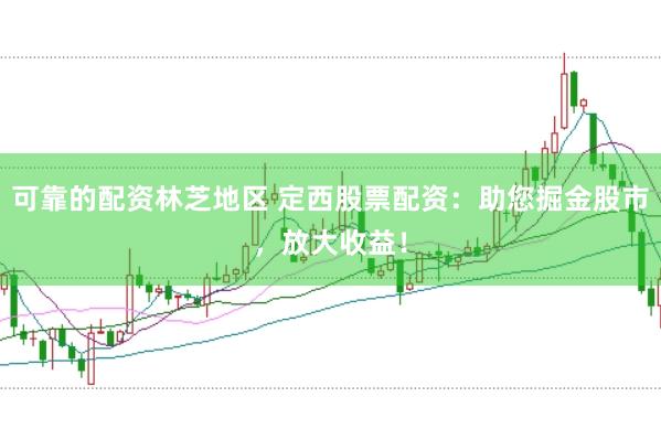 可靠的配资林芝地区 定西股票配资：助您掘金股市，放大收益！
