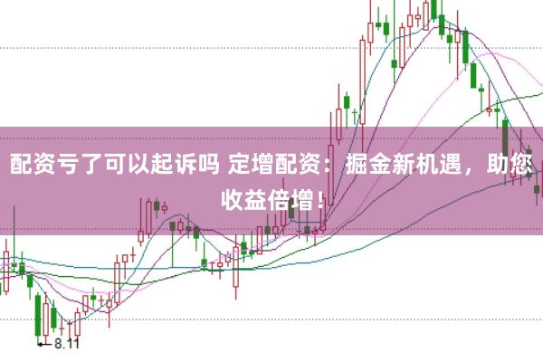 配资亏了可以起诉吗 定增配资：掘金新机遇，助您收益倍增！