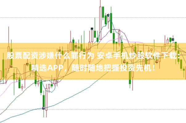股票配资涉嫌什么罪行为 安卓手机炒股软件下载：精选APP，随时随地把握投资先机！