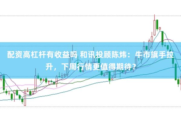 配资高杠杆有收益吗 和讯投顾陈炜：牛市旗手拉升，下周行情更值得期待？