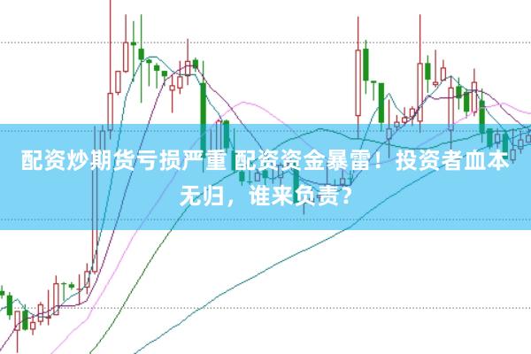 配资炒期货亏损严重 配资资金暴雷！投资者血本无归，谁来负责？