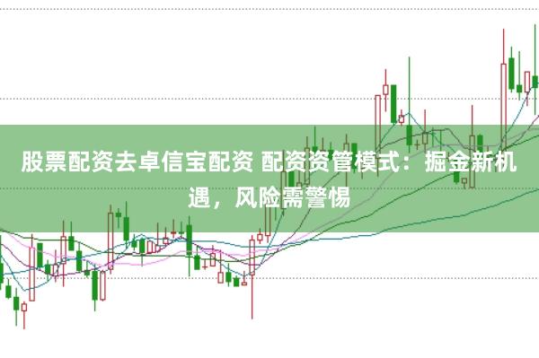 股票配资去卓信宝配资 配资资管模式：掘金新机遇，风险需警惕