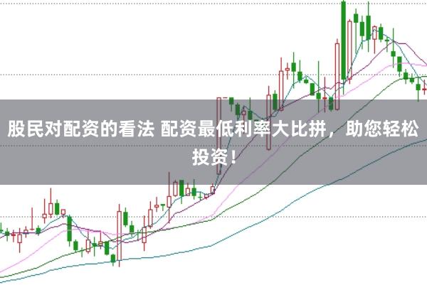 股民对配资的看法 配资最低利率大比拼，助您轻松投资！