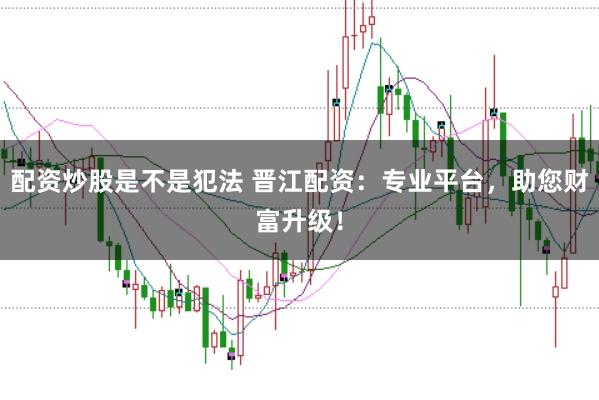 配资炒股是不是犯法 晋江配资：专业平台，助您财富升级！