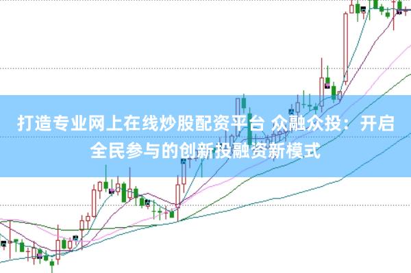 打造专业网上在线炒股配资平台 众融众投：开启全民参与的创新投融资新模式