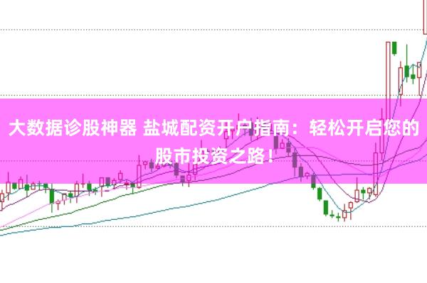大数据诊股神器 盐城配资开户指南：轻松开启您的股市投资之路！