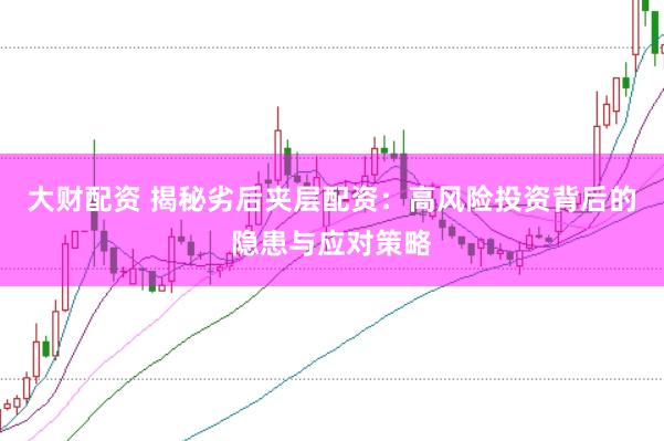 大财配资 揭秘劣后夹层配资：高风险投资背后的隐患与应对策略