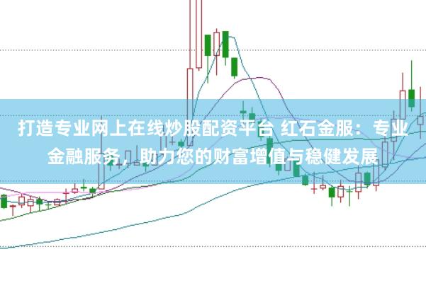 打造专业网上在线炒股配资平台 红石金服：专业金融服务，助力您的财富增值与稳健发展