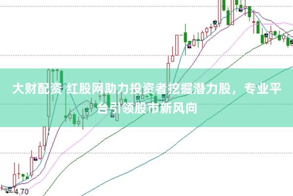 大财配资 红股网助力投资者挖掘潜力股，专业平台引领股市新风向