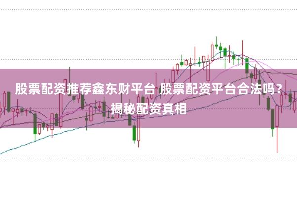 股票配资推荐鑫东财平台 股票配资平台合法吗？揭秘配资真相