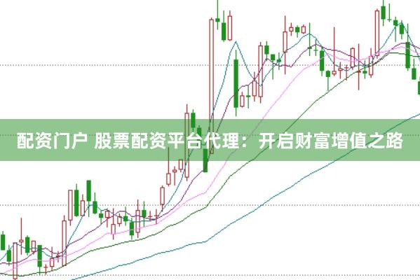 配资门户 股票配资平台代理：开启财富增值之路