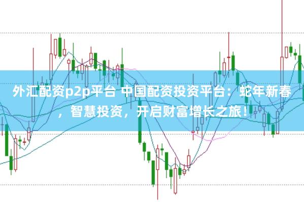 外汇配资p2p平台 中国配资投资平台：蛇年新春，智慧投资，开启财富增长之旅！