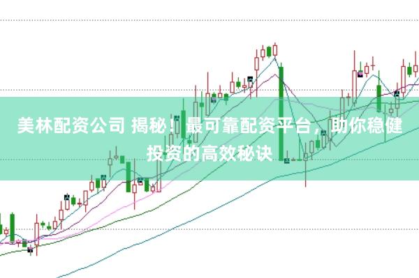 美林配资公司 揭秘！最可靠配资平台，助你稳健投资的高效秘诀