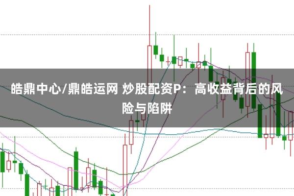 皓鼎中心/鼎皓运网 炒股配资P：高收益背后的风险与陷阱