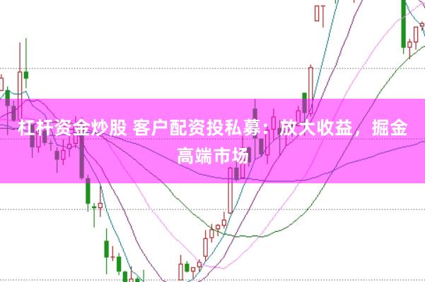 杠杆资金炒股 客户配资投私募：放大收益，掘金高端市场