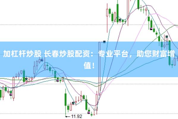 加杠杆炒股 长春炒股配资：专业平台，助您财富增值！