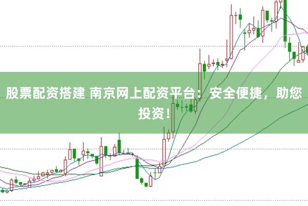 股票配资搭建 南京网上配资平台：安全便捷，助您投资！