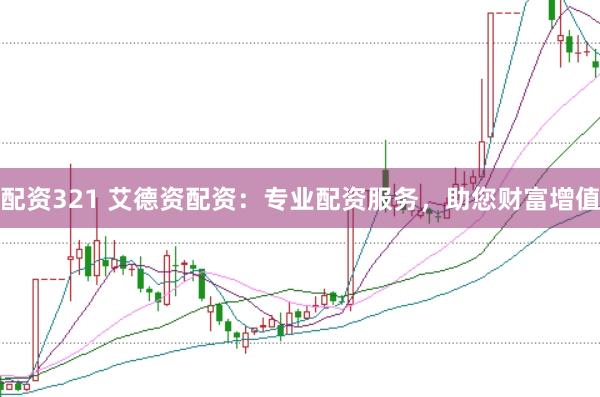 配资321 艾德资配资：专业配资服务，助您财富增值