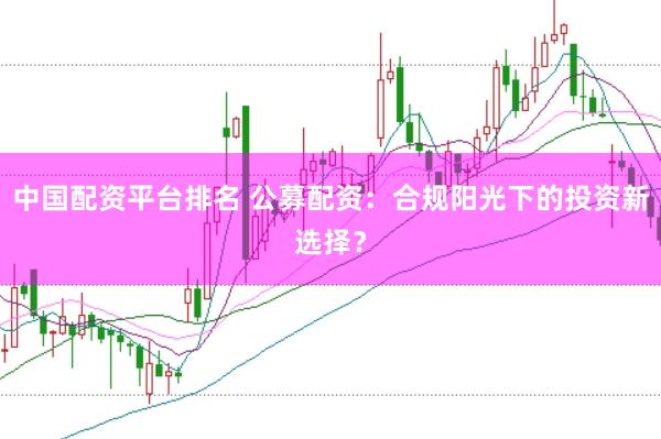 中国配资平台排名 公募配资：合规阳光下的投资新选择？
