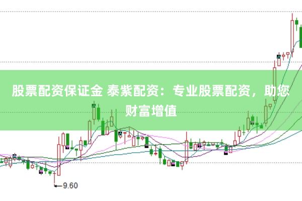 股票配资保证金 泰紫配资：专业股票配资，助您财富增值