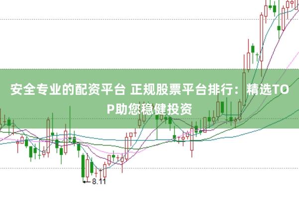 安全专业的配资平台 正规股票平台排行：精选TOP助您稳健投资