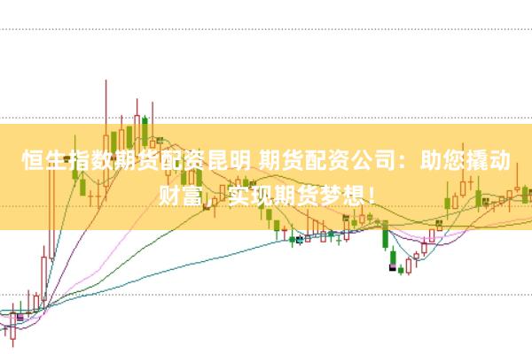 恒生指数期货配资昆明 期货配资公司：助您撬动财富，实现期货梦想！