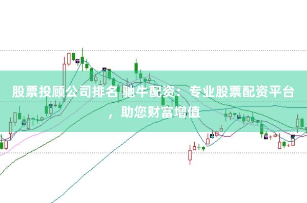 股票投顾公司排名 驰牛配资：专业股票配资平台，助您财富增值