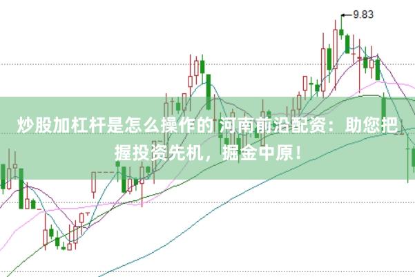 炒股加杠杆是怎么操作的 河南前沿配资：助您把握投资先机，掘金中原！