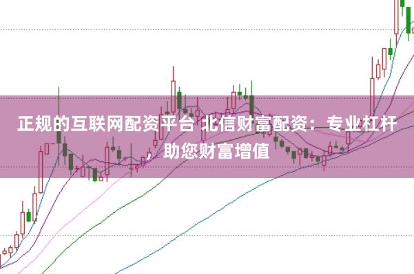 正规的互联网配资平台 北信财富配资：专业杠杆，助您财富增值