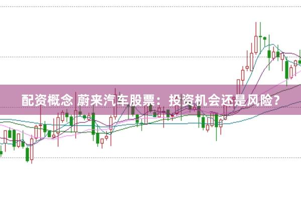 配资概念 蔚来汽车股票：投资机会还是风险？