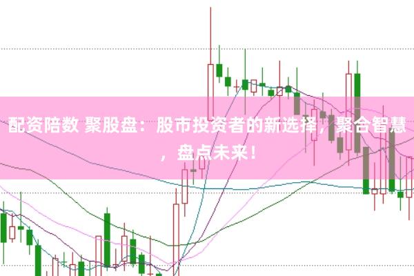 配资陪数 聚股盘：股市投资者的新选择，聚合智慧，盘点未来！
