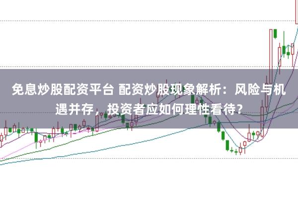 免息炒股配资平台 配资炒股现象解析：风险与机遇并存，投资者应如何理性看待？