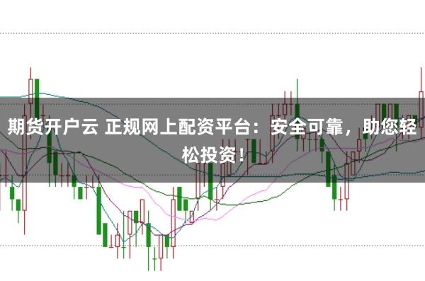 期货开户云 正规网上配资平台：安全可靠，助您轻松投资！