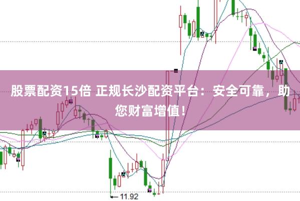 股票配资15倍 正规长沙配资平台：安全可靠，助您财富增值！