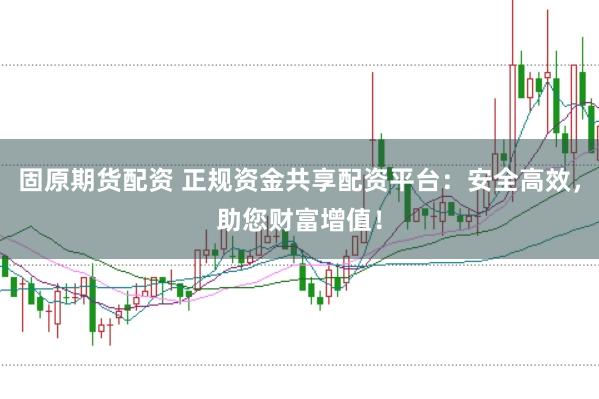 固原期货配资 正规资金共享配资平台：安全高效，助您财富增值！