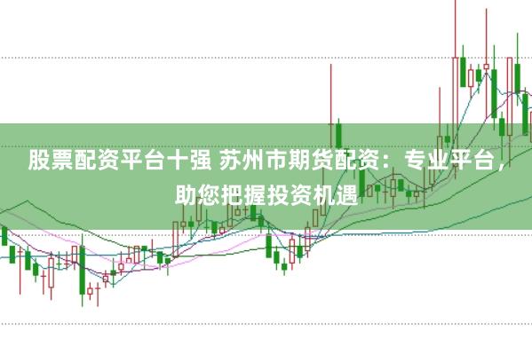 股票配资平台十强 苏州市期货配资：专业平台，助您把握投资机遇